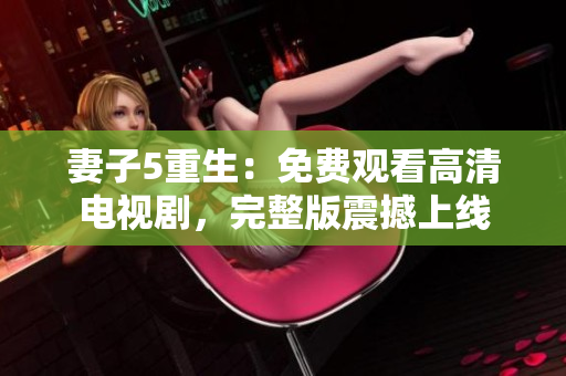 妻子5重生：免費觀看高清電視劇，完整版震撼上線