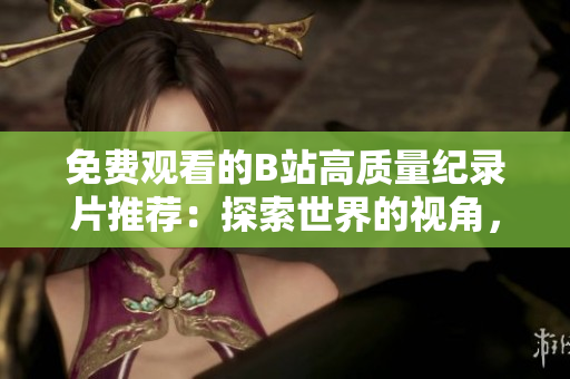 免費觀看的B站高質(zhì)量紀(jì)錄片推薦：探索世界的視角，深度解讀歷史與文化