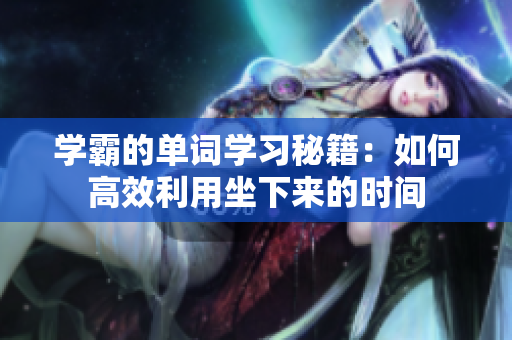 學(xué)霸的單詞學(xué)習(xí)秘籍：如何高效利用坐下來的時間