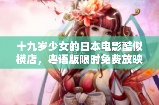 十九歲少女的日本電影酷似橫店，粵語版限時(shí)免費(fèi)放映