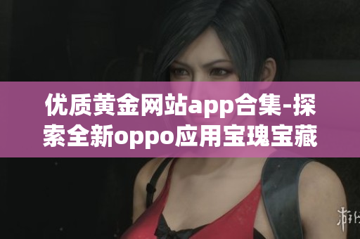 優(yōu)質(zhì)黃金網(wǎng)站app合集-探索全新oppo應(yīng)用寶瑰寶藏