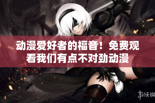動漫愛好者的福音！免費觀看我們有點不對勁動漫