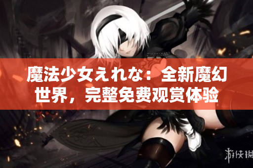 魔法少女えれな：全新魔幻世界，完整免費(fèi)觀賞體驗(yàn)