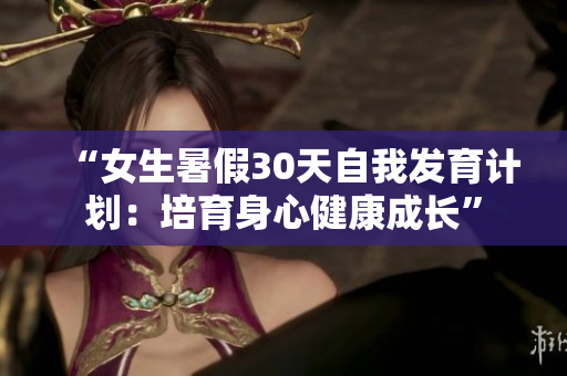 “女生暑假30天自我發(fā)育計(jì)劃：培育身心健康成長(zhǎng)”