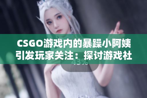 CSGO游戲內(nèi)的暴躁小阿姨引發(fā)玩家關(guān)注：探討游戲社區(qū)中的情緒管理問(wèn)題