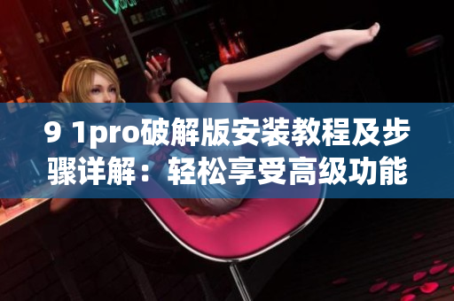 9 1pro破解版安裝教程及步驟詳解：輕松享受高級(jí)功能