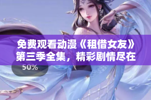 免費觀看動漫《租借女友》第三季全集，精彩劇情盡在其中