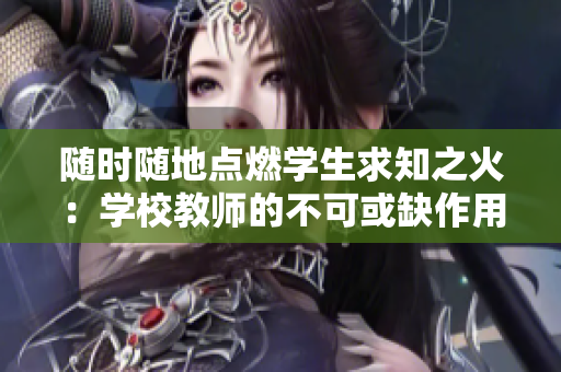 隨時(shí)隨地點(diǎn)燃學(xué)生求知之火：學(xué)校教師的不可或缺作用