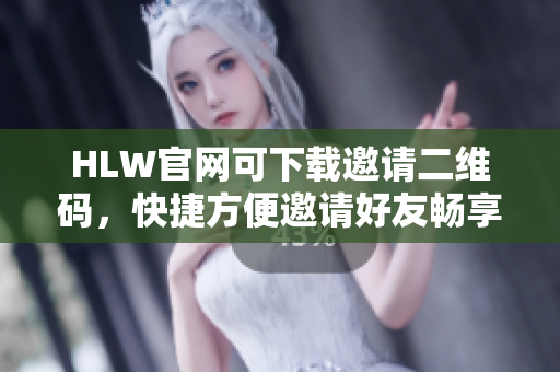 HLW官網(wǎng)可下載邀請(qǐng)二維碼，快捷方便邀請(qǐng)好友暢享精彩生活