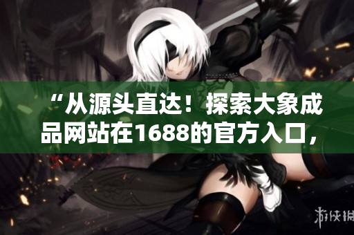 “從源頭直達(dá)！探索大象成品網(wǎng)站在1688的官方入口，發(fā)現(xiàn)最新產(chǎn)品與優(yōu)惠！”