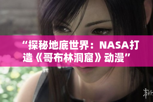 “探秘地底世界：NASA打造《哥布林洞窟》動漫”