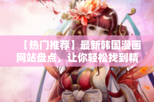 【熱門推薦】最新韓國漫畫網(wǎng)站盤點，讓你輕松找到精彩漫畫