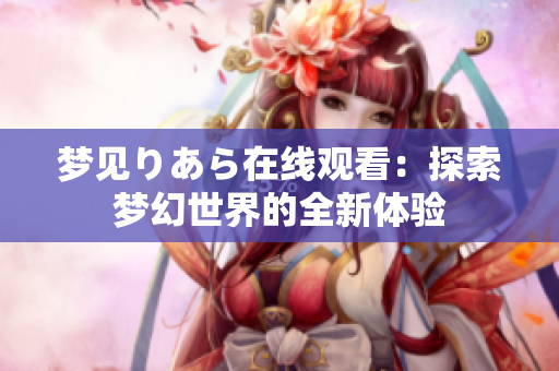 夢見りあら在線觀看：探索夢幻世界的全新體驗