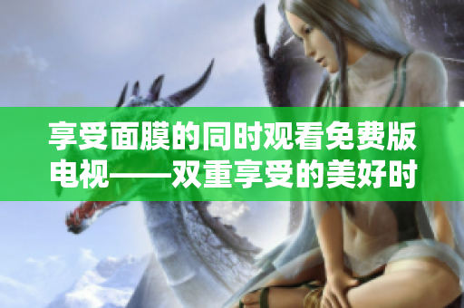 享受面膜的同時觀看免費版電視——雙重享受的美好時光
