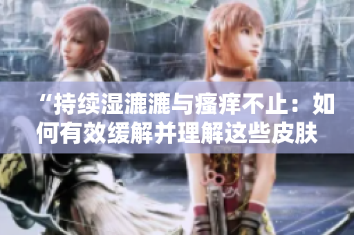 “持續(xù)濕漉漉與瘙癢不止：如何有效緩解并理解這些皮膚問(wèn)題？”