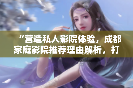 “營(yíng)造私人影院體驗(yàn)，成都家庭影院推薦理由解析，打造尊享視聽享受”