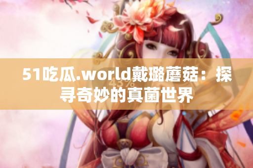 51吃瓜.world戴璐蘑菇：探尋奇妙的真菌世界