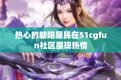 熱心的朝陽(yáng)居民在51cgfun社區(qū)展現(xiàn)熱情