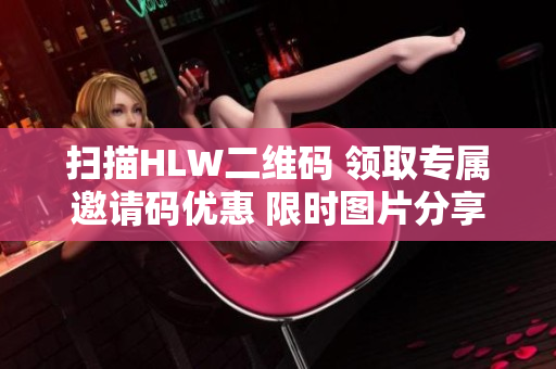 掃描HLW二維碼 領(lǐng)取專屬邀請(qǐng)碼優(yōu)惠 限時(shí)圖片分享