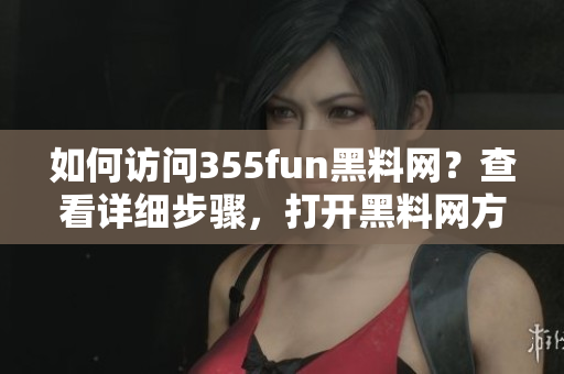 如何訪問355fun黑料網(wǎng)？查看詳細(xì)步驟，打開黑料網(wǎng)方法分享