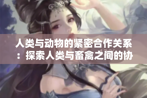 人類與動(dòng)物的緊密合作關(guān)系：探索人類與畜禽之間的協(xié)同互動(dòng)