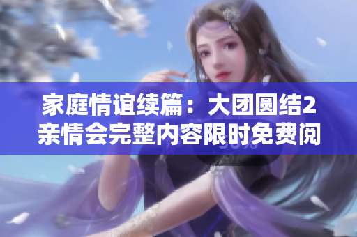 家庭情誼續(xù)篇：大團圓結(jié)2親情會完整內(nèi)容限時免費閱讀
