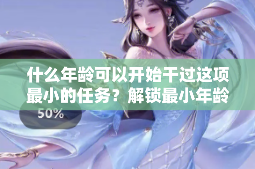 什么年齡可以開始干過這項(xiàng)最小的任務(wù)？解鎖最小年齡的竅門！