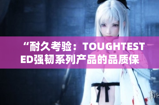 “耐久考驗(yàn)：TOUGHTESTED強(qiáng)韌系列產(chǎn)品的品質(zhì)保證”