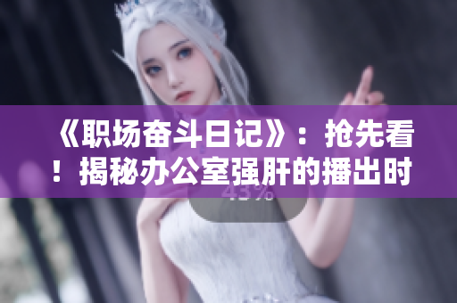 《職場奮斗日記》：搶先看！揭秘辦公室強(qiáng)肝的播出時間