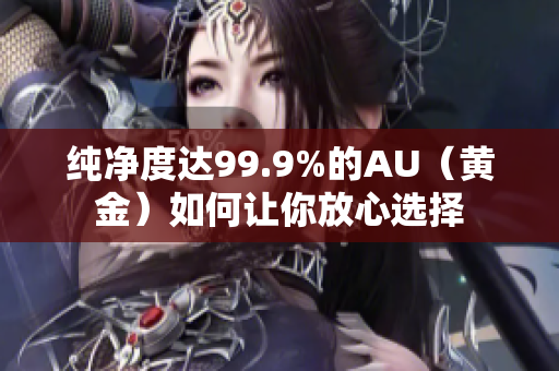 純凈度達(dá)99.9%的AU（黃金）如何讓你放心選擇
