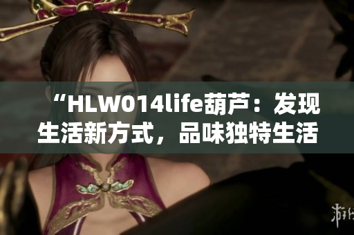 “HLW014life葫蘆：發(fā)現(xiàn)生活新方式，品味獨特生活之道”