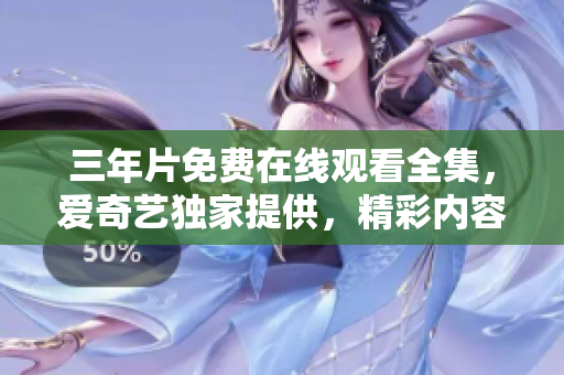 三年片免費在線觀看全集，愛奇藝獨家提供，精彩內(nèi)容盡在觀影平臺