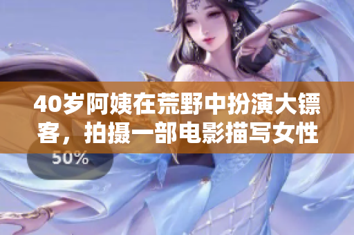 40歲阿姨在荒野中扮演大鏢客，拍攝一部電影描寫女性角色承擔(dān)的責(zé)任