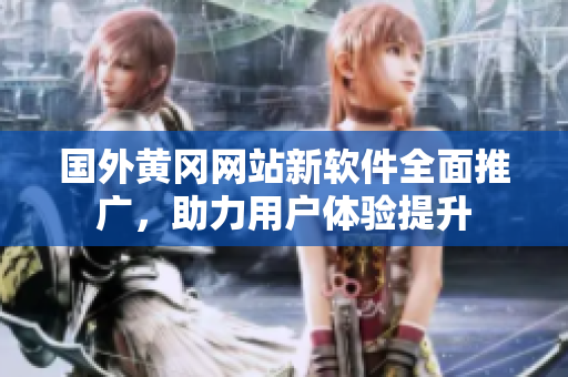 國外黃岡網(wǎng)站新軟件全面推廣，助力用戶體驗提升