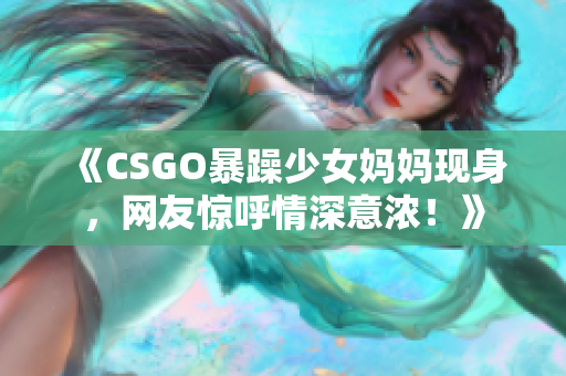 《CSGO暴躁少女媽媽現(xiàn)身，網(wǎng)友驚呼情深意濃！》