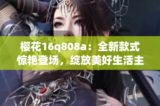 櫻花16q808a：全新款式驚艷登場，綻放美好生活主題花語