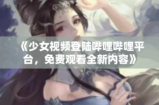 《少女視頻登陸嗶哩嗶哩平臺，免費觀看全新內(nèi)容》