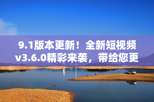 9.1版本更新！全新短視頻v3.6.0精彩來襲，帶給您更優(yōu)質(zhì)的觀看體驗(yàn)