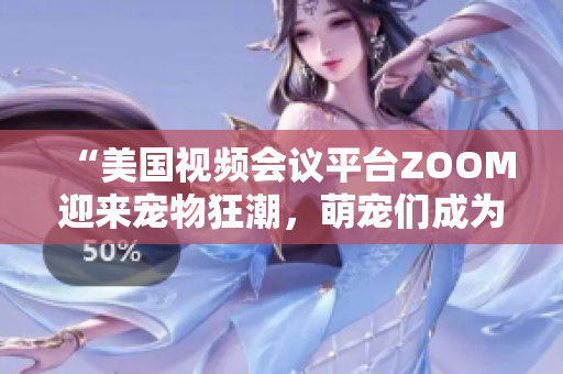 “美國視頻會(huì)議平臺(tái)ZOOM迎來寵物狂潮，萌寵們成為在線會(huì)議新寵！”