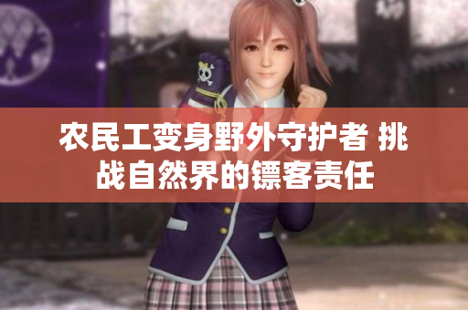 農(nóng)民工變身野外守護(hù)者 挑戰(zhàn)自然界的鏢客責(zé)任