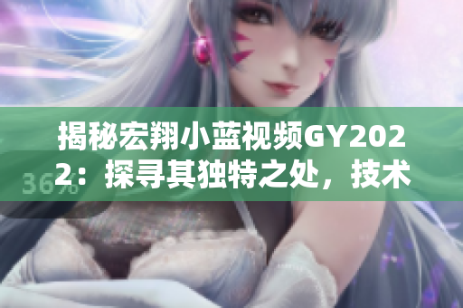 揭秘宏翔小藍(lán)視頻GY2022：探尋其獨(dú)特之處，技術(shù)創(chuàng)新與用戶體驗(yàn)并重