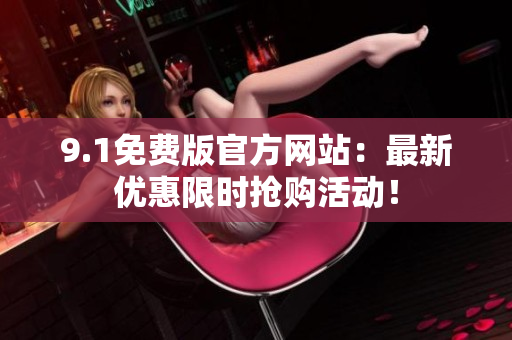 9.1免費版官方網(wǎng)站：最新優(yōu)惠限時搶購活動！