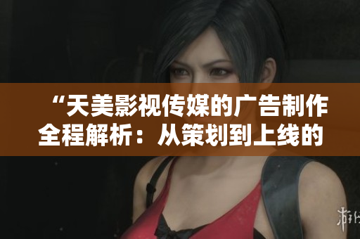 “天美影視傳媒的廣告制作全程解析：從策劃到上線的完整流程揭秘”