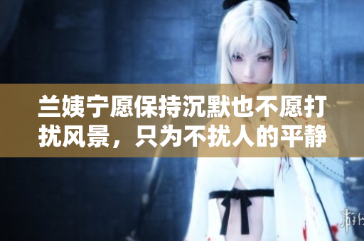 蘭姨寧愿保持沉默也不愿打擾風(fēng)景，只為不擾人的平靜。