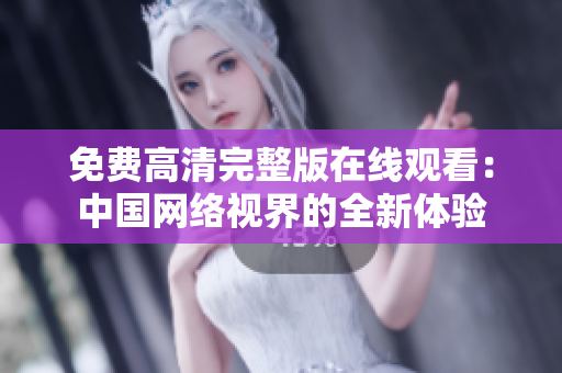 免費高清完整版在線觀看：中國網(wǎng)絡(luò)視界的全新體驗