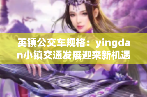 英鎮(zhèn)公交車規(guī)格：yingdan小鎮(zhèn)交通發(fā)展迎來新機遇