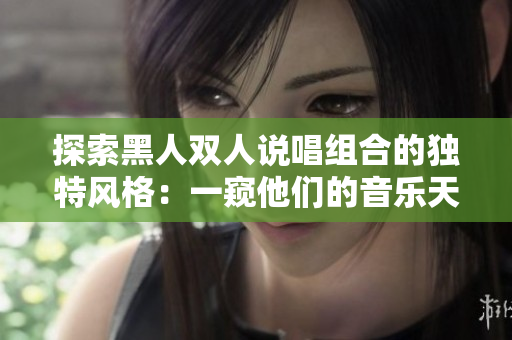 探索黑人雙人說唱組合的獨特風(fēng)格：一窺他們的音樂天賦、文化表達(dá)和創(chuàng)新精神