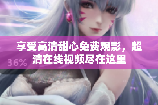 享受高清甜心免費觀影，超清在線視頻盡在這里
