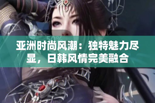 亞洲時(shí)尚風(fēng)潮：獨(dú)特魅力盡顯，日韓風(fēng)情完美融合