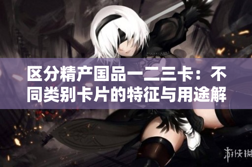 區(qū)分精產(chǎn)國品一二三卡：不同類別卡片的特征與用途解析